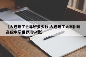 【大连理工世界班多少钱,大连理工大学附属高级中学世界班学费】
