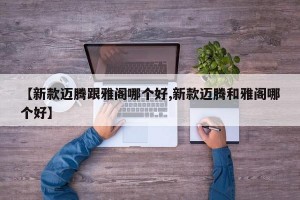 【新款迈腾跟雅阁哪个好,新款迈腾和雅阁哪个好】