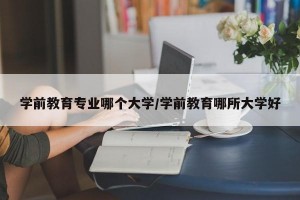 学前教育专业哪个大学/学前教育哪所大学好