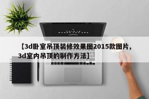 【3d卧室吊顶装修效果图2015款图片,3d室内吊顶的制作方法】