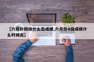 【六月份四级什么出成绩,六月份4级成绩什么时候出】