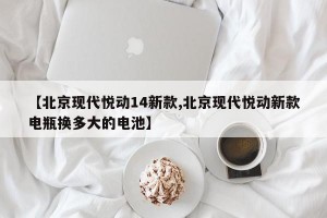 【北京现代悦动14新款,北京现代悦动新款电瓶换多大的电池】