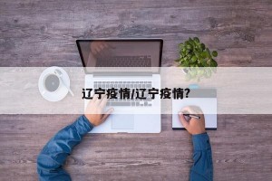 辽宁疫情/辽宁疫情?