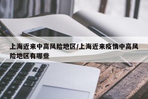 上海近来中高风险地区/上海近来疫情中高风险地区有哪些
