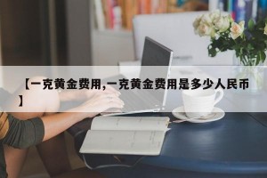 【一克黄金费用,一克黄金费用是多少人民币】