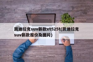 凯迪拉克suv新款xt525t(凯迪拉克suv新款报价及图片)