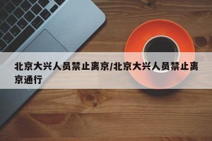 北京大兴人员禁止离京/北京大兴人员禁止离京通行