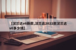 【汉兰达v6新款,汉兰达2021款汉兰达v6多少钱】