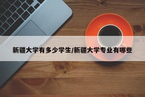 新疆大学有多少学生/新疆大学专业有哪些