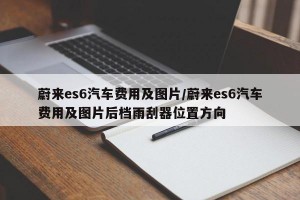 蔚来es6汽车费用及图片/蔚来es6汽车费用及图片后档雨刮器位置方向
