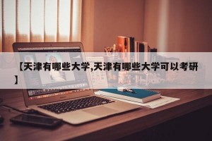 【天津有哪些大学,天津有哪些大学可以考研】