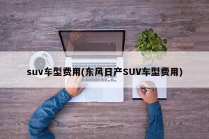 suv车型费用(东风日产SUV车型费用)