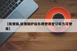 【疫情锅,疫情锅炉应办理使用登记后方可使用】