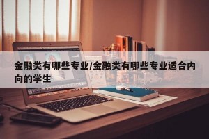 金融类有哪些专业/金融类有哪些专业适合内向的学生