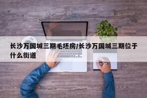长沙万国城三期毛坯房/长沙万国城三期位于什么街道