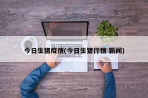 今日生猪疫情(今日生猪行情 新闻)