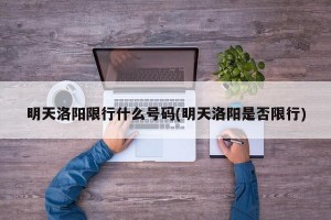 明天洛阳限行什么号码(明天洛阳是否限行)