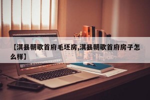 【淇县朝歌首府毛坯房,淇县朝歌首府房子怎么样】
