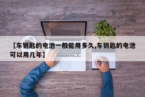 【车钥匙的电池一般能用多久,车钥匙的电池可以用几年】