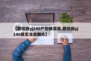 【碧桂园yj140户型精装修,碧桂园yj140真实交房图片】