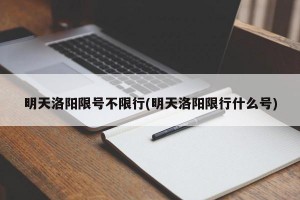明天洛阳限号不限行(明天洛阳限行什么号)