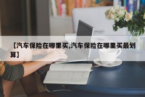 【汽车保险在哪里买,汽车保险在哪里买最划算】