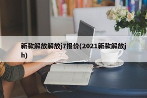 新款解放解放j7报价(2021新款解放jh)