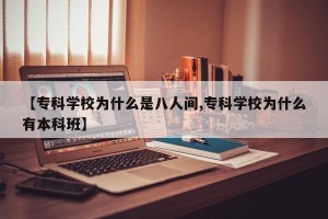 【专科学校为什么是八人间,专科学校为什么有本科班】