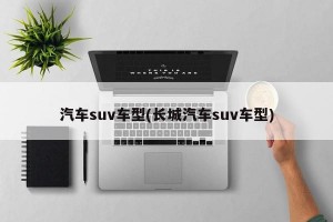 汽车suv车型(长城汽车suv车型)