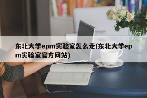东北大学epm实验室怎么走(东北大学epm实验室官方网站)