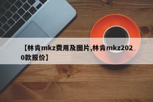 【林肯mkz费用及图片,林肯mkz2020款报价】