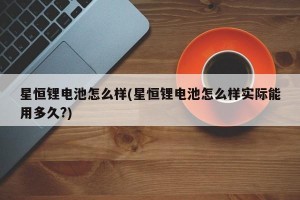 星恒锂电池怎么样(星恒锂电池怎么样实际能用多久?)