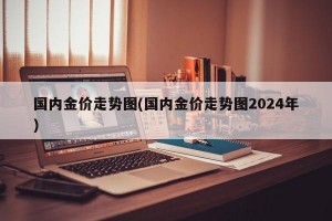 国内金价走势图(国内金价走势图2024年)