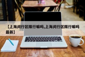 【上海闵行区限行嘛吗,上海闵行区限行嘛吗最新】
