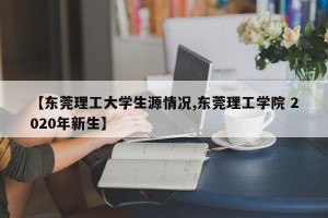 【东莞理工大学生源情况,东莞理工学院 2020年新生】