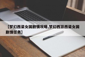 【梦幻西梁女国剧情攻略,梦幻西游西梁女国剧情任务】