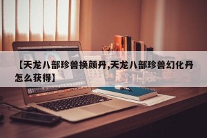 【天龙八部珍兽换颜丹,天龙八部珍兽幻化丹怎么获得】