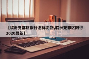 【临汾尧都区限行怎样走路,临汾尧都区限行2020最新】
