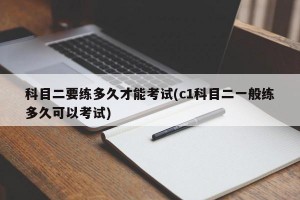 科目二要练多久才能考试(c1科目二一般练多久可以考试)