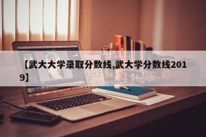 【武大大学录取分数线,武大学分数线2019】