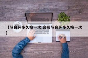 【节育环多久换一次,宫形节育环多久换一次】