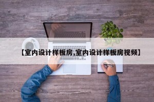 【室内设计样板房,室内设计样板房视频】