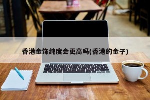香港金饰纯度会更高吗(香港的金子)