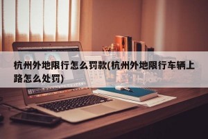杭州外地限行怎么罚款(杭州外地限行车辆上路怎么处罚)