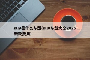 suv是什么车型(suv车型大全2025新款费用)