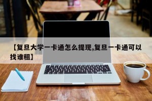 【复旦大学一卡通怎么提现,复旦一卡通可以找谁租】