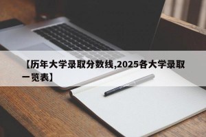 【历年大学录取分数线,2025各大学录取一览表】