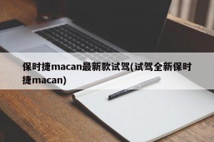 保时捷macan最新款试驾(试驾全新保时捷macan)
