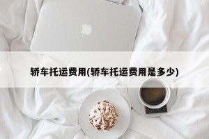 轿车托运费用(轿车托运费用是多少)