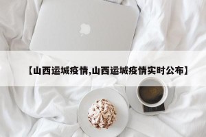 【山西运城疫情,山西运城疫情实时公布】